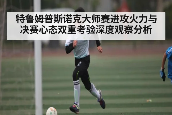 特鲁姆普斯诺克大师赛进攻火力与决赛心态双重考验深度观察分析