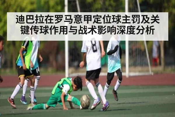 迪巴拉在罗马意甲定位球主罚及关键传球作用与战术影响深度分析