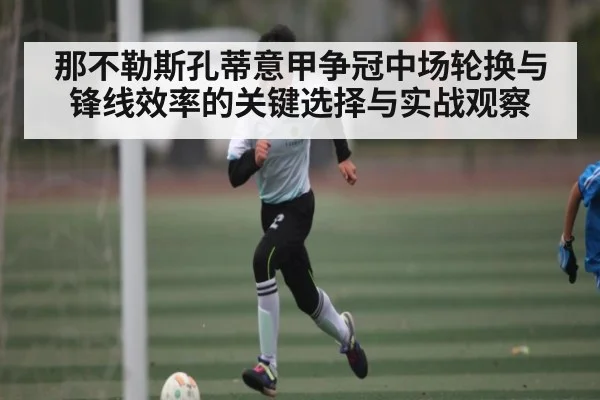 那不勒斯孔蒂意甲争冠中场轮换与锋线效率的关键选择与实战观察