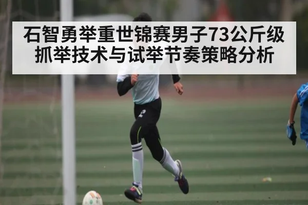 石智勇举重世锦赛男子73公斤级抓举技术与试举节奏策略分析